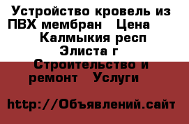 Устройство кровель из ПВХ мембран › Цена ­ 250 - Калмыкия респ., Элиста г. Строительство и ремонт » Услуги   